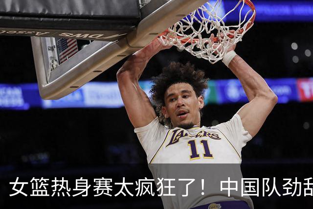 女篮热身赛太疯狂了！中国队劲敌爆冷世界第2：日本遭绝杀1分惜败