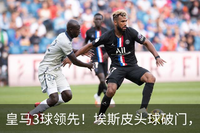 皇马3球领先！埃斯皮头球破门，卡雷拉斯助攻