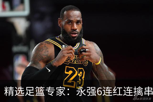 精选足篮专家：永强6连红连擒串关 王云迪5连红