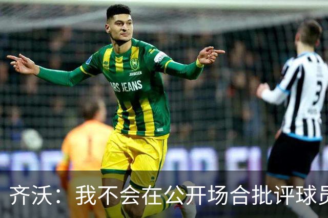 齐沃：我不会在公开场合批评球员不足，个人失误相对容易解决