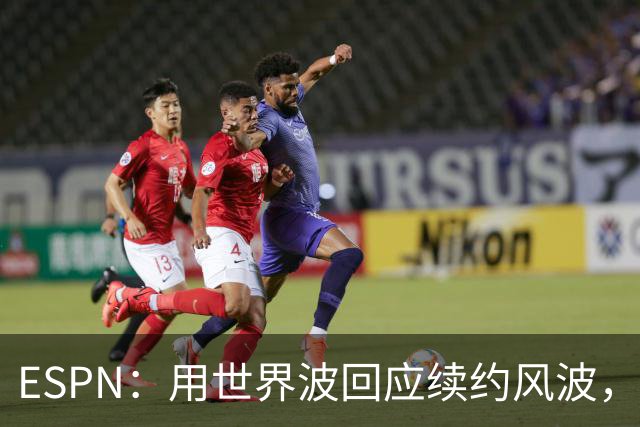 ESPN：用世界波回应续约风波，麦卡利斯特助利物浦逆转马竞